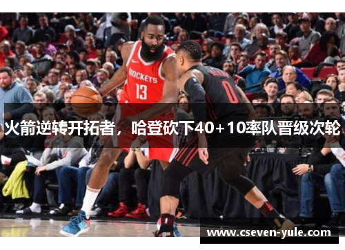 火箭逆转开拓者，哈登砍下40+10率队晋级次轮