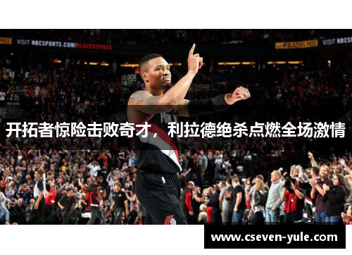 开拓者惊险击败奇才，利拉德绝杀点燃全场激情