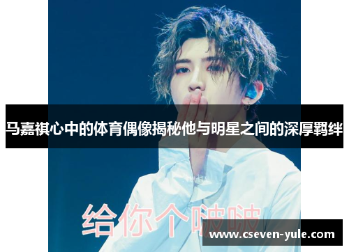 马嘉祺心中的体育偶像揭秘他与明星之间的深厚羁绊