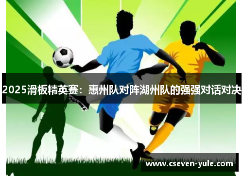 2025滑板精英赛：惠州队对阵湖州队的强强对话对决