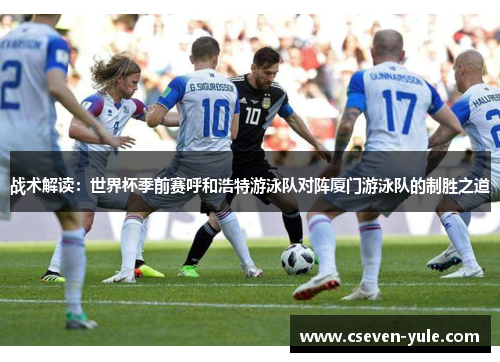 战术解读：世界杯季前赛呼和浩特游泳队对阵厦门游泳队的制胜之道