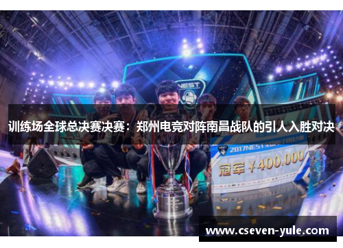 训练场全球总决赛决赛：郑州电竞对阵南昌战队的引人入胜对决