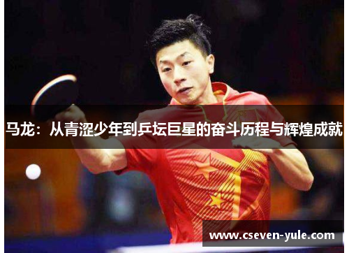 马龙：从青涩少年到乒坛巨星的奋斗历程与辉煌成就