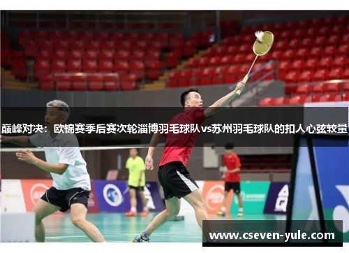 巅峰对决：欧锦赛季后赛次轮淄博羽毛球队vs苏州羽毛球队的扣人心弦较量